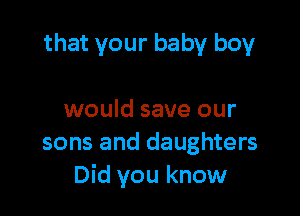 that your baby boy

would save our
sons and daughters
Did you know