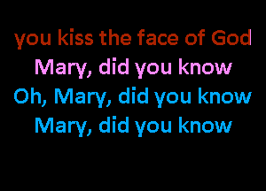 you kiss the face of God
Mary, did you know

0h, Mary, did you know
Mary, did you know