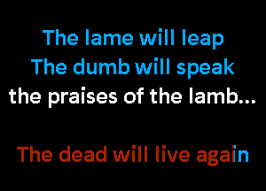 The lame will leap
The dumb will speak
the praises of the lamb...

The dead will live again