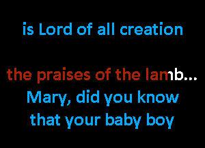 is Lord of all creation

the praises of the lamb...
Mary, did you know
that your baby boy