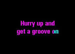Hurry up and

get a groove on