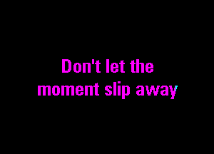 Don't let the

moment slip away
