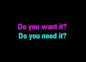 Do you want it?

Do you need it?