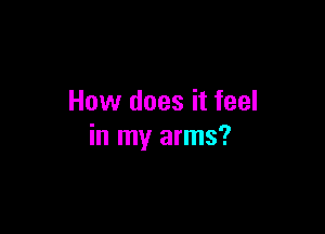 How does it feel

in my arms?