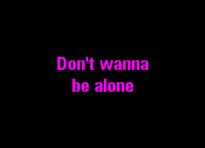 Don't wanna

be alone