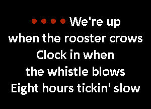 0 0 0 0 We're up
when the rooster crows
Clock in when
the whistle blows
Eight hours tickin' slow