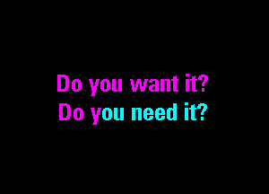 Do you want it?

Do you need it?