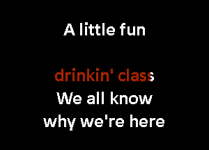 A little fun

drinkin' class
We all know
why we're here