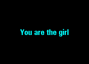 You are the girl