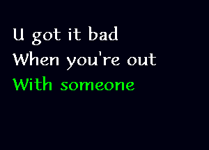 U got it bad
When you're out

With someone