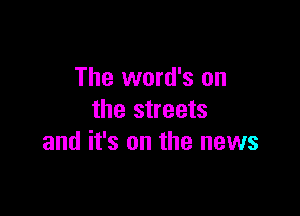 The word's on

the streets
and it's on the news