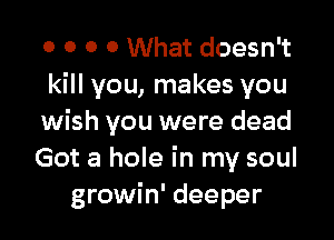 o o o 0 What doesn't
kill you, makes you

wish you were dead
Got a hole in my soul
growin' deeper