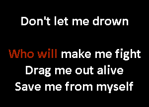 Don't let me drown

Who will make me fight
Drag me out alive
Save me from myself