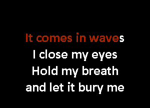 It comes in waves

I close my eyes
Hold my breath
and let it bury me