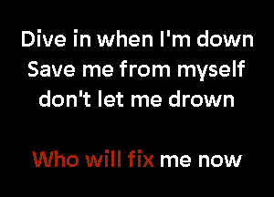 Dive in when I'm down
Save me from myself

don't let me drown

Who will fix me now