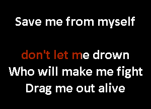 Save me from myself

don't let me drown
Who will make me fight
Drag me out alive