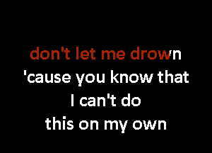 don't let me drown

'cause you know that
I can't do
this on my own