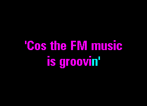 'Cos the FM music

is groovin'