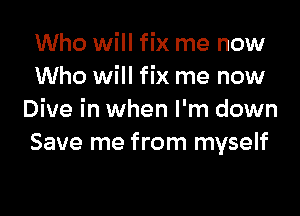 Who will fix me now
Who will fix me now

Dive in when I'm down
Save me from myself