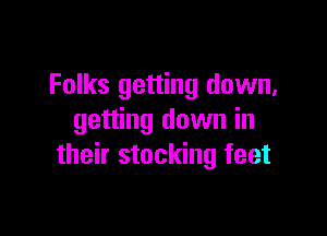 Folks getting down,

getting down in
their stocking feet
