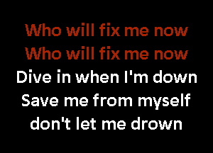 Who will fix me now
Who will fix me now
Dive in when I'm down
Save me from myself
don't let me drown
