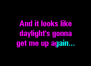 And it looks like

daylight's gonna
get me up again...