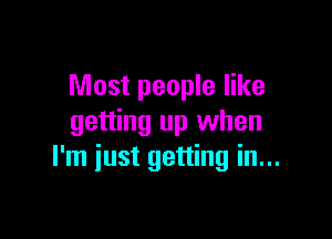 Most people like

getting up when
I'm just getting in...