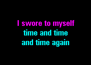 I swore to myself

time and time
and time again
