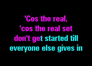 'Cos the real,
'cos the real set

don't get started till
everyone else gives in