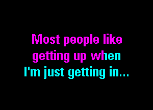 Most people like

getting up when
I'm just getting in...