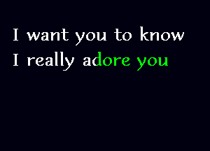 I want you to know

I really adore you