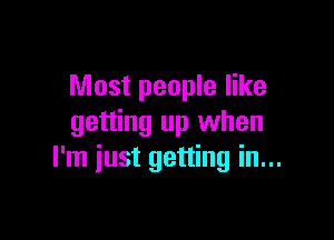 Most people like

getting up when
I'm just getting in...