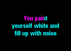 You paint

yourself white and
fill up with noise