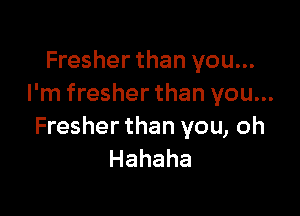 Fresher than you...
I'm fresher than you...

Fresher than you, oh
Hahaha