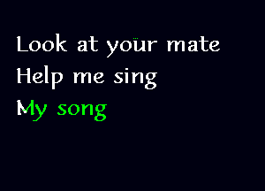 Look at your mate

Help me sing

My song