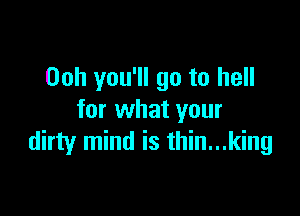 Ooh you'll go to hell

for what your
dirty mind is thin...king