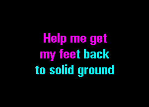 Help me get

my feet back
to solid ground