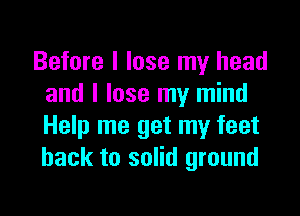 Before I lose my head
and I lose my mind

Help me get my feet
back to solid ground