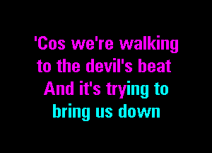 'Cos we're walking
to the devil's heat

And it's trying to
bring us down