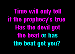 Time will only tell
if the prophecy's true

Has the devil got
the beat or has
the heat got you?