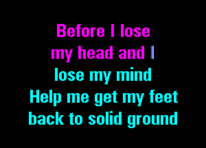 Before I lose
my head and I

lose my mind
Help me get my feet
back to solid ground