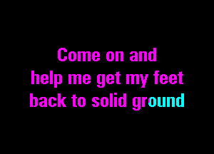 Come on and

help me get my feet
back to solid ground
