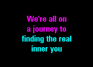 We're all on
a journey to

finding the real
inner you