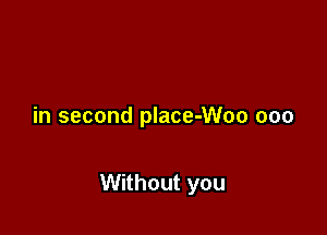 in second place-Woo ooo

Without you