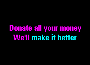 Donate all your moneyr

We'll make it better