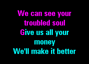 We can see your
troubled soul

Give us all your
money
We'll make it better