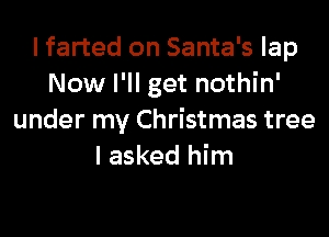 I farted on Santa's lap
Now I'll get nothin'

under my Christmas tree
I asked him