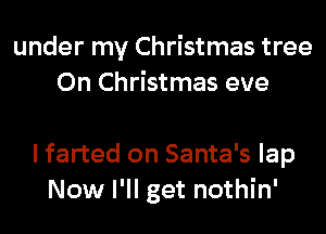 under my Christmas tree
On Christmas eve

I farted on Santa's lap
Now I'll get nothin'