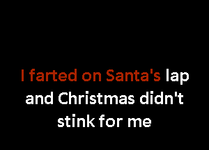 I farted on Santa's lap
and Christmas didn't
stink for me