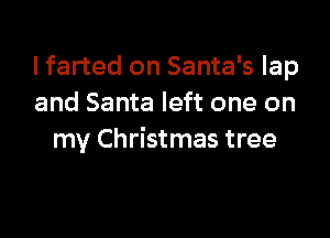 lfarted on Santa's lap
and Santa left one on

my Christmas tree